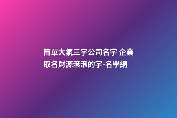 簡單大氣三字公司名字 企業取名財源滾滾的字-名學網